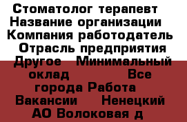 Стоматолог-терапевт › Название организации ­ Компания-работодатель › Отрасль предприятия ­ Другое › Минимальный оклад ­ 10 000 - Все города Работа » Вакансии   . Ненецкий АО,Волоковая д.